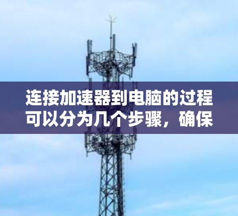 连接加速器到电脑的过程可以分为几个步骤，确保每一步都正确执行以确保成功连接和正常运行。以下是详细的步骤指南