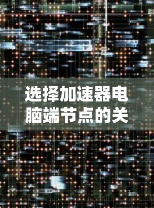 选择加速器电脑端节点的关键在于综合考虑多个因素,以确保最佳的性能和稳定性。以下是详细的步骤指南 选择加速器电脑端节点的关键在于综合考虑多个因素,以确保最佳的性能和稳定性。以下是详细的步骤指南