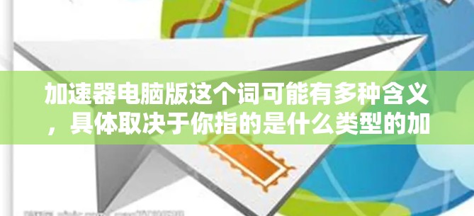 加速器电脑版这个词可能有多种含义，具体取决于你指的是什么类型的加速器。以下是一些可能的解释和相关信息