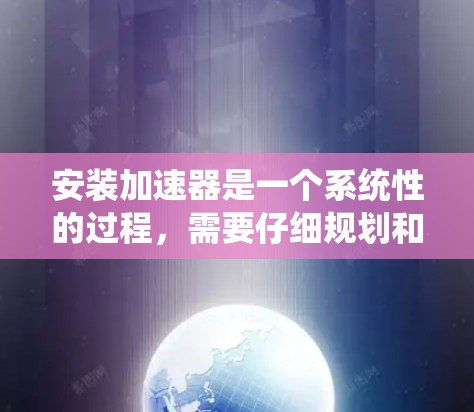 安装加速器是一个系统性的过程，需要仔细规划和执行。以下是分步指导，帮助您顺利完成加速器的安装和使用
