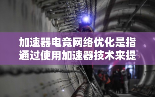 加速器电竞网络优化是指通过使用加速器技术来提升网络性能，使其能够更好地支持电竞游戏或其他高带宽、低延迟的网络应用。在电竞场景中，网络性能对游戏体验至关重要，因此优化网络性能是一个关键任务
