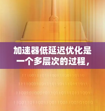 加速器低延迟优化是一个多层次的过程，涉及硬件、软件、编程、应用和算法等多个方面。以下是对这一问题的详细分析和总结
