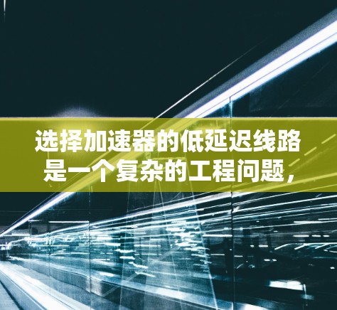 选择加速器的低延迟线路是一个复杂的工程问题，涉及多个因素的综合考量。以下是对这一问题的详细分析和解决方案