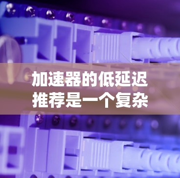 加速器的低延迟推荐是一个复杂的优化问题，通常涉及到计算资源、数据传输和处理的优化，以减少延迟并提高系统性能。以下是一些可能的方法和思路，可以帮助实现加速器的低延迟推荐