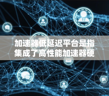 加速器低延迟平台是指集成了高性能加速器硬件和优化软件的综合解决方案，旨在减少任务处理时间，提升响应速度。以下是对该平台的详细分步解释