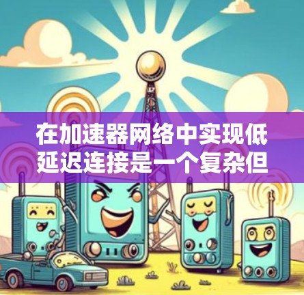 在加速器网络中实现低延迟连接是一个复杂但关键的任务，涉及多个技术和优化措施。以下是对这一问题的详细分析和解决方案