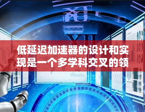 低延迟加速器的设计和实现是一个多学科交叉的领域，涉及电子工程、物理学、材料科学和计算机科学等。以下是一些可能的低延迟加速器方案及其分析