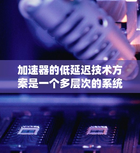 加速器的低延迟技术方案是一个多层次的系统工程，涉及硬件架构、软件优化、算法设计和网络配置等多个方面。以下是一个综合性的低延迟技术方案