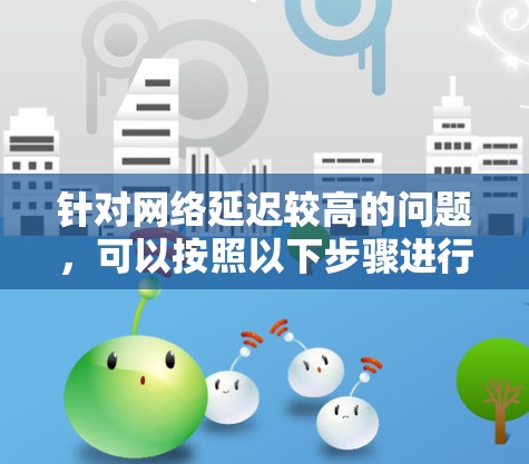 针对网络延迟较高的问题，可以按照以下步骤进行排查和解决