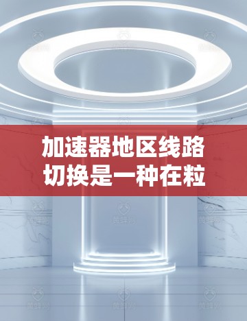 加速器地区线路切换是一种在粒子加速器中动态调整磁场和轨道的技术，用于优化粒子加速效率和稳定性。以下是对该技术的详细分析和总结