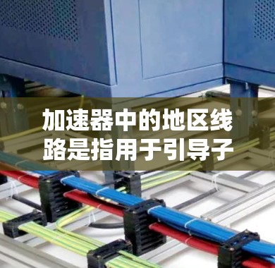 加速器中的地区线路是指用于引导子粒子沿特定路径运动的磁场线路，通常位于加速器的D型磁铁的弯曲部分。以下是地区线路的详细解析