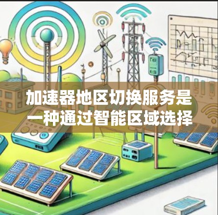 加速器地区切换服务是一种通过智能区域选择和管理来优化数据访问速度和带宽的技术，主要应用于内容分发、视频流媒体、云服务等领域。以下是对该服务的详细分步解释