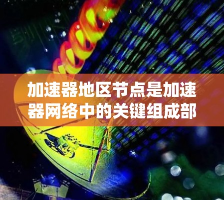 加速器地区节点是加速器网络中的关键组成部分，负责优化数据传输和加速，广泛应用于分布式系统、数据中心和云计算等领域。以下是关于加速器地区节点的详细信息