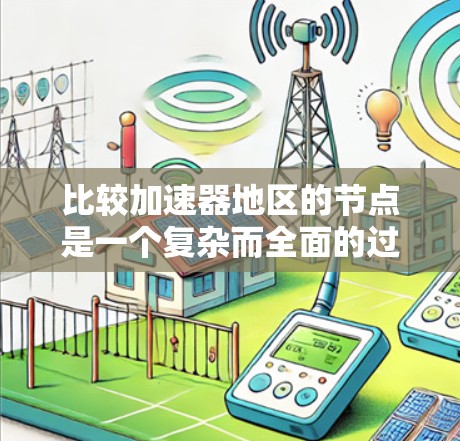 比较加速器地区的节点是一个复杂而全面的过程，需要从多个维度进行分析。以下是一个有条理的比较框架，帮助您全面评估不同节点的性能和适用性