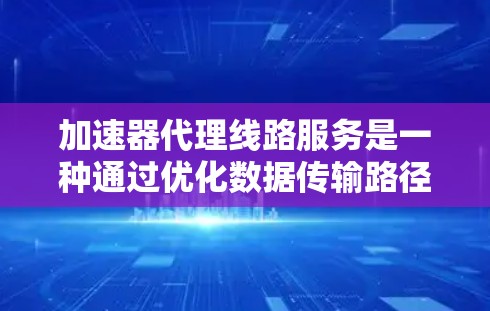 加速器代理线路服务是一种通过优化数据传输路径和利用加速技术来提高数据传输效率的服务。以下是对该服务的详细分析和总结