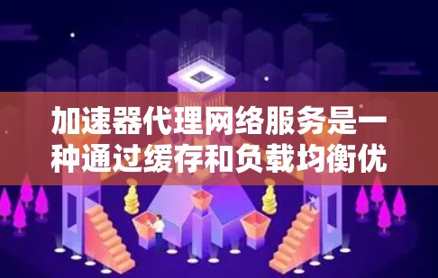 加速器代理网络服务是一种通过缓存和负载均衡优化数据传输速度和网络性能的技术，广泛应用于云计算、内容分发网络（CDN）等场景。以下是对加速器代理网络服务的详细分析