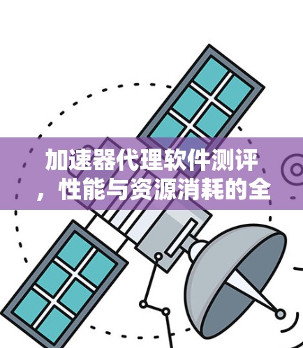 加速器代理软件测评，性能与资源消耗的全面比较