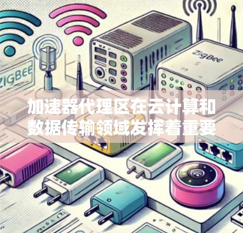 加速器代理区在云计算和数据传输领域发挥着重要作用，它通过优化数据转发来提升性能和效率。以下是对加速器代理区的详细分析