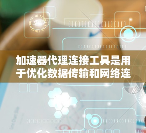 加速器代理连接工具是用于优化数据传输和网络连接的高级解决方案，帮助提高应用性能和网络效率。以下是对这些工具的详细分析和总结