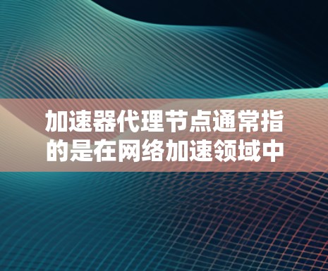 加速器代理节点通常指的是在网络加速领域中用于代理流量的节点。这些节点可以帮助优化网络性能，提升速度，或者实现对某些网站的访问。以下是一些关于加速器代理节点的信息和常见工具
