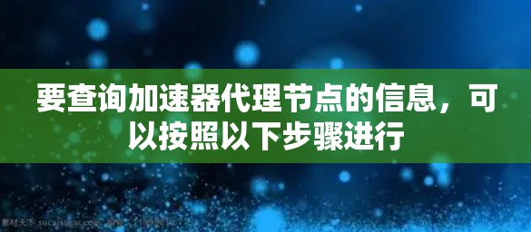 要查询加速器代理节点的信息,可以按照以下步骤进行 要查询加速器代理节点的信息,可以按照以下步骤进行