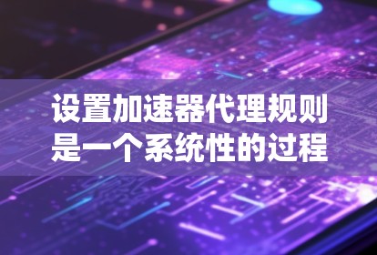 设置加速器代理规则是一个系统性的过程，需要从基础知识到具体操作再到质量控制进行全面考虑。以下是分步骤的指南，帮助您有效配置加速器规则