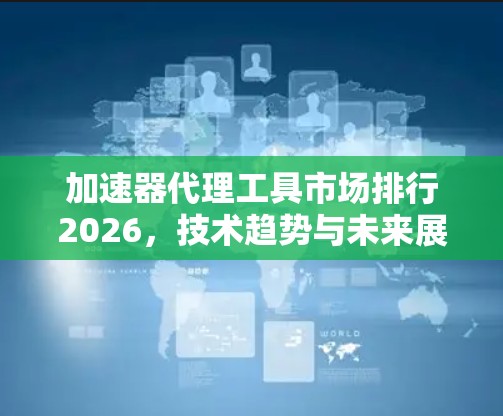 加速器代理工具市场排行2026，技术趋势与未来展望