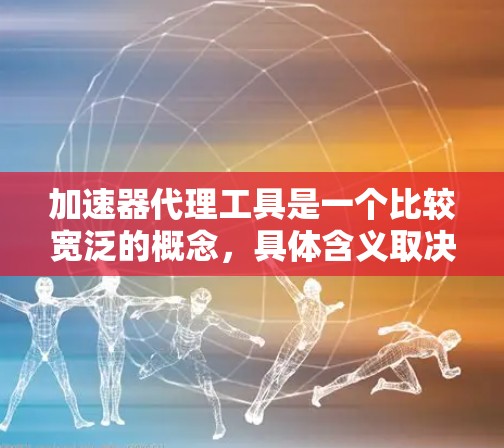 加速器代理工具是一个比较宽泛的概念，具体含义取决于上下文。以下是一些可能的解释和相关工具
