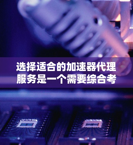 选择适合的加速器代理服务是一个需要综合考虑多个因素的过程。以下是对可能选择的几个主要服务的分析和比较，帮助你做出明智的决定