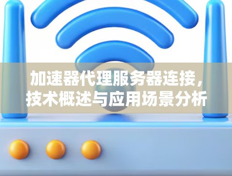 加速器代理服务器连接，技术概述与应用场景分析