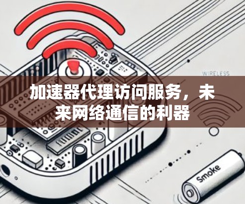 加速器代理访问服务，未来网络通信的利器