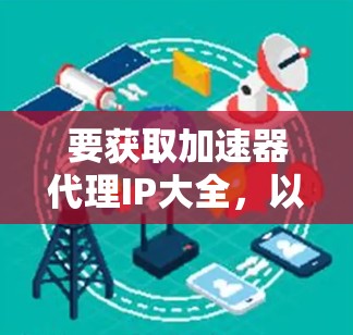要获取加速器代理IP大全，以下是一些可能的资源和方法