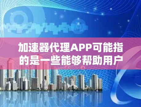 加速器代理APP可能指的是一些能够帮助用户优化网络连接、加速数据传输或管理网络流量的应用程序。这些应用通常用于智能手机，帮助用户提升网络速度、节省数据流量或优化视频流等体验