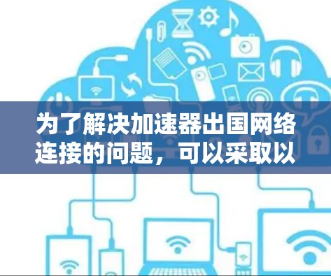 为了解决加速器出国网络连接的问题，可以采取以下步骤