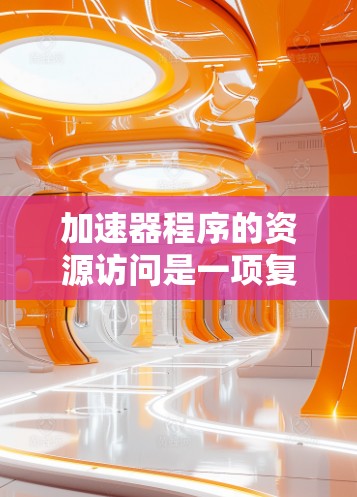加速器程序的资源访问是一项复杂而重要的任务，涉及多个层面的知识和技术。以下是对这一主题的详细分步解释