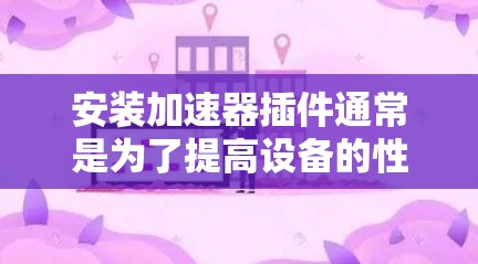 安装加速器插件通常是为了提高设备的性能或优化某个功能，但具体的安装步骤可能因插件类型而异。以下是一些通用的安装步骤，假设你在某个平台上安装插件
