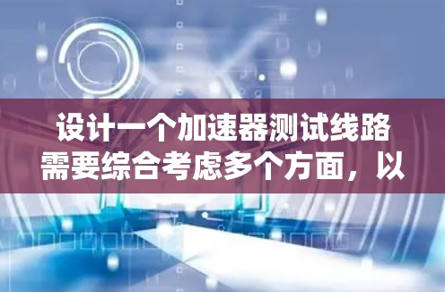 设计一个加速器测试线路需要综合考虑多个方面，以确保其有效性和安全性。以下是对测试线路的系统化设计和总结