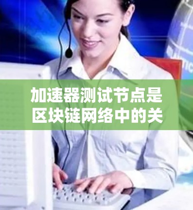 加速器测试节点是区块链网络中的关键组件，旨在通过优化网络性能、协议和资源管理，提升整体网络效率和稳定性。以下是对加速器测试节点的详细总结