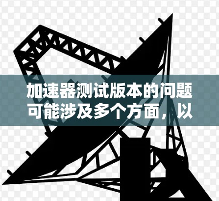 加速器测试版本的问题可能涉及多个方面，以下是一些可能的解答和建议
