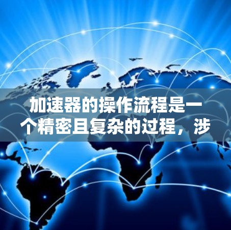 加速器的操作流程是一个精密且复杂的过程，涉及多个步骤和参数的调整。以下是对加速器操作流程的详细总结