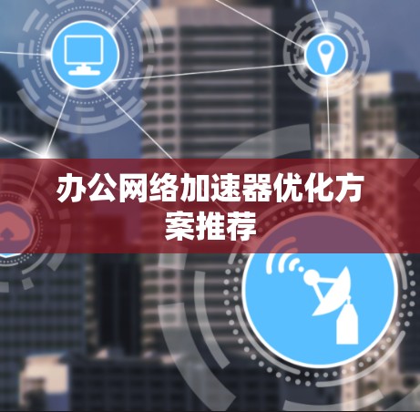 办公网络加速器优化方案推荐