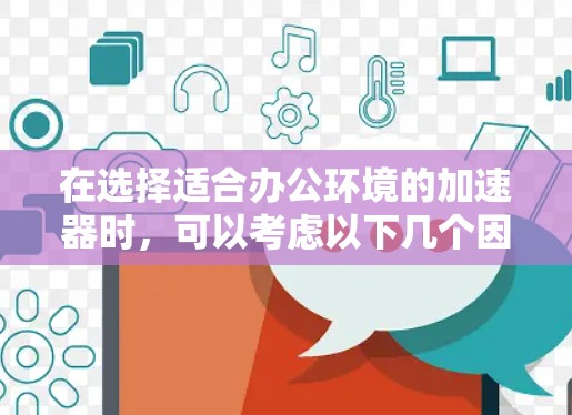 在选择适合办公环境的加速器时，可以考虑以下几个因素和推荐的品牌，帮助您找到最合适的解决方案