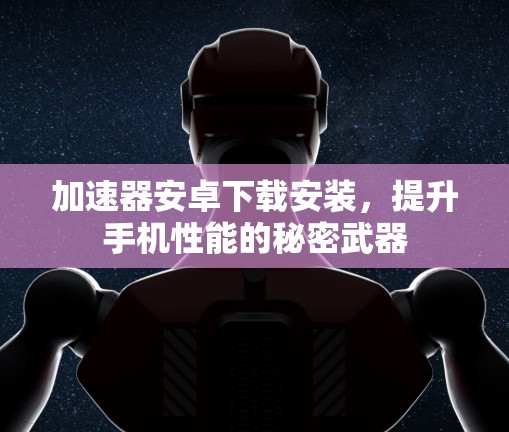 加速器安卓下载安装,提升手机性能的秘密武器 加速器安卓下载安装,提升手机性能的秘密武器