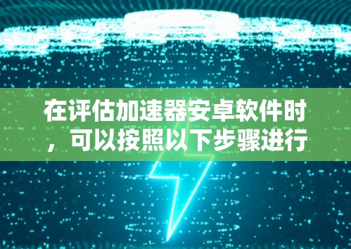 在评估加速器安卓软件时,可以按照以下步骤进行 在评估加速器安卓软件时,可以按照以下步骤进行