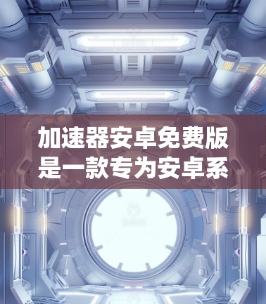 加速器安卓免费版是一款专为安卓系统设计的性能优化工具，旨在提升手机的运行速度和性能。以下是关于如何获取和使用加速器安卓免费版的一些建议和步骤