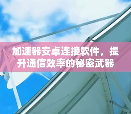 加速器安卓连接软件,提升通信效率的秘密武器 加速器安卓连接软件,提升通信效率的秘密武器