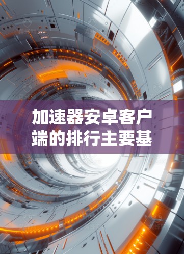 加速器安卓客户端的排行主要基于多个因素，包括下载量、用户评价和市场反馈。以下是一些知名加速器的排名及其特点