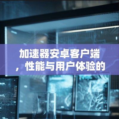加速器安卓客户端,性能与用户体验的双重升级 加速器安卓客户端,性能与用户体验的双重升级