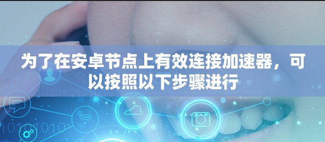 为了在安卓节点上有效连接加速器,可以按照以下步骤进行 为了在安卓节点上有效连接加速器,可以按照以下步骤进行