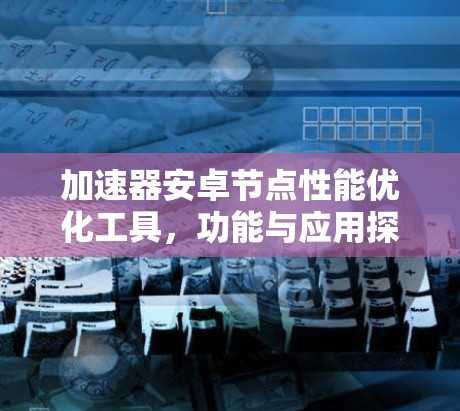 加速器安卓节点性能优化工具,功能与应用探析 加速器安卓节点性能优化工具,功能与应用探析